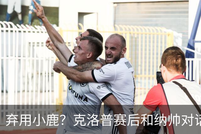 弃用小鹿？克洛普赛后和纳帅对话：我是傻瓜 无条件支持你的决定