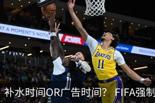 补水时间OR广告时间？ FIFA强制设置补水时间遭多方质疑